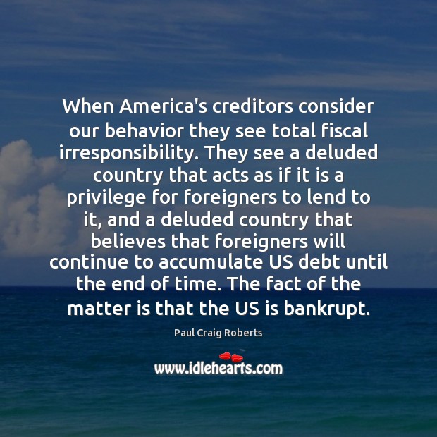 When America’s creditors consider our behavior they see total fiscal irresponsibility. They Paul Craig Roberts Picture Quote
