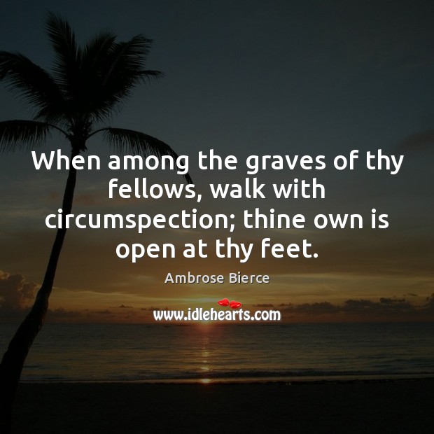 When among the graves of thy fellows, walk with circumspection; thine own Ambrose Bierce Picture Quote