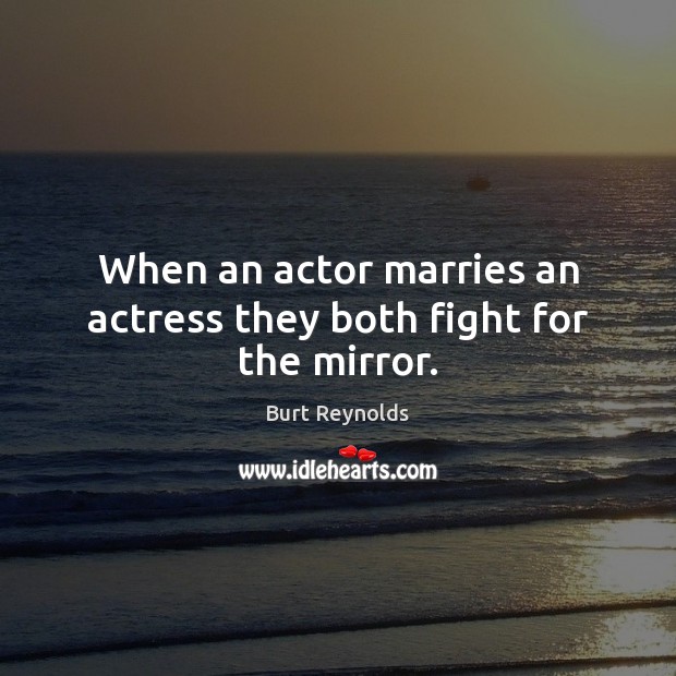 When an actor marries an actress they both fight for the mirror. Burt Reynolds Picture Quote
