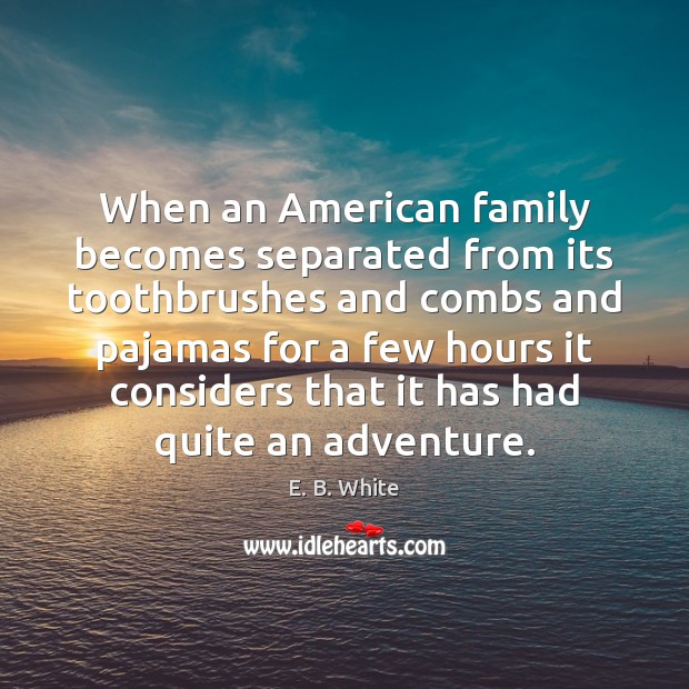 When an American family becomes separated from its toothbrushes and combs and E. B. White Picture Quote