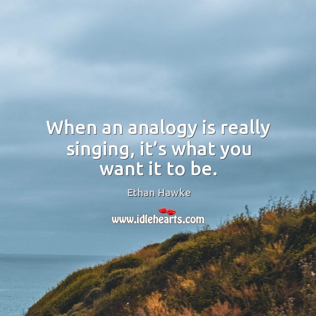When an analogy is really singing, it’s what you want it to be. Ethan Hawke Picture Quote