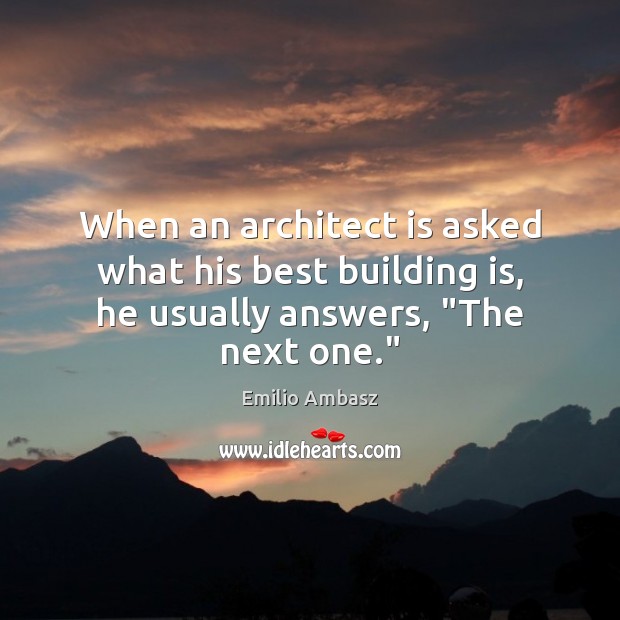 When an architect is asked what his best building is, he usually answers, “The next one.” Emilio Ambasz Picture Quote