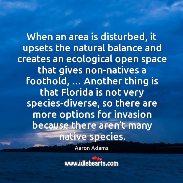 When an area is disturbed, it upsets the natural balance and creates an ecological Aaron Adams Picture Quote
