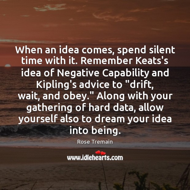 When an idea comes, spend silent time with it. Remember Keats’s idea Rose Tremain Picture Quote