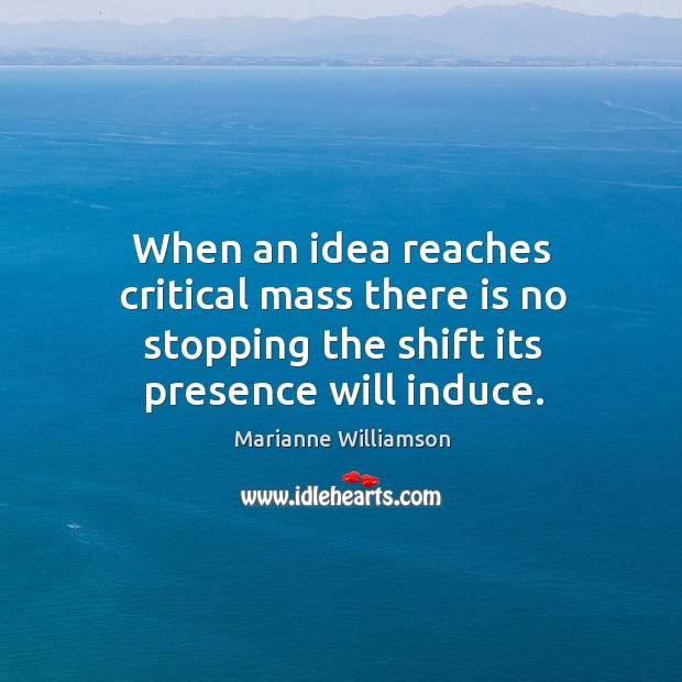 When an idea reaches critical mass there is no stopping the shift its presence will induce. Marianne Williamson Picture Quote