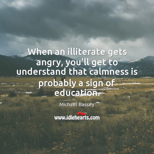 When an illiterate gets angry, you’ll get to understand that calmness is Michael Bassey Picture Quote