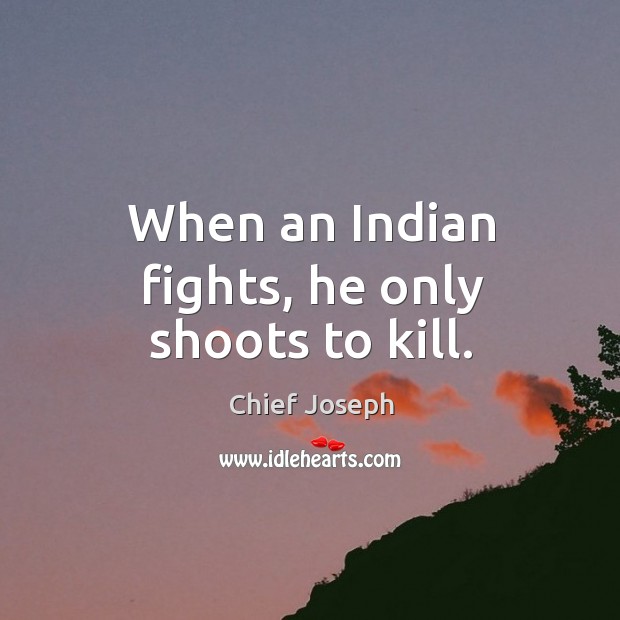 When an indian fights, he only shoots to kill. Chief Joseph Picture Quote