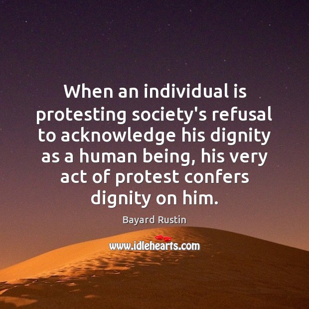 When an individual is protesting society’s refusal to acknowledge his dignity as Bayard Rustin Picture Quote