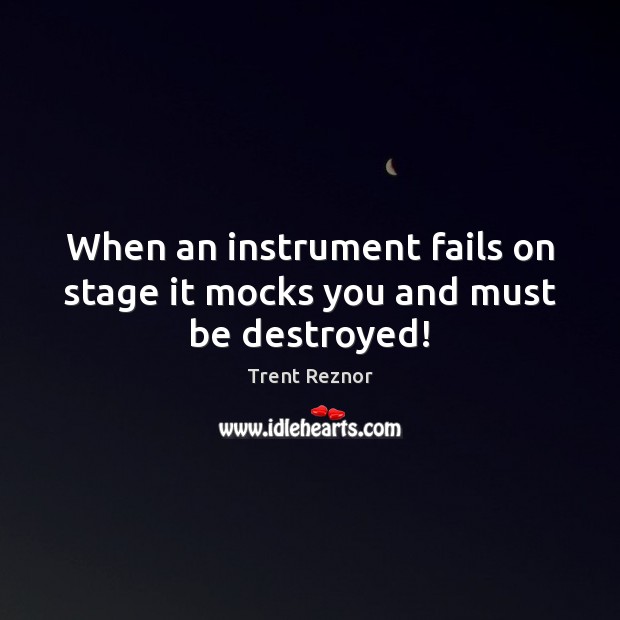 When an instrument fails on stage it mocks you and must be destroyed! Trent Reznor Picture Quote