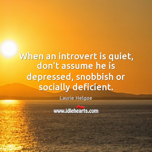 When an introvert is quiet, don’t assume he is depressed, snobbish or socially deficient. Laurie Helgoe Picture Quote