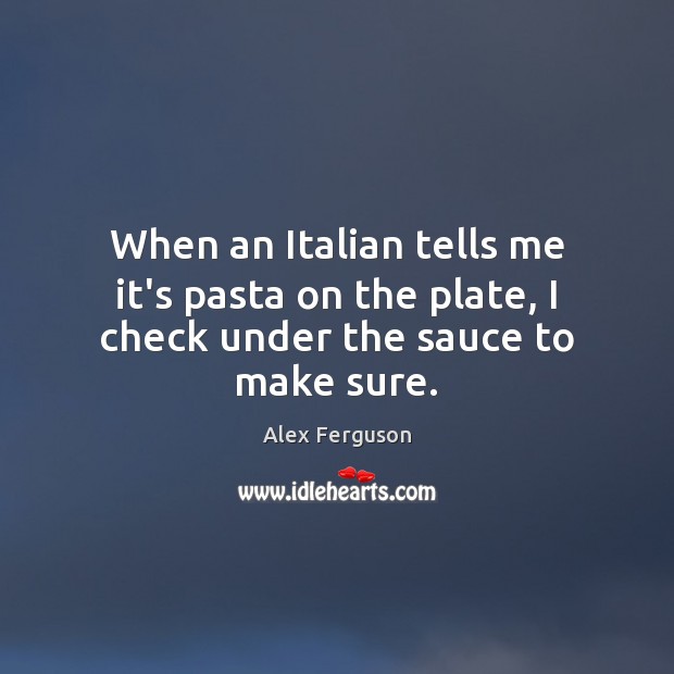 When an Italian tells me it’s pasta on the plate, I check under the sauce to make sure. Alex Ferguson Picture Quote