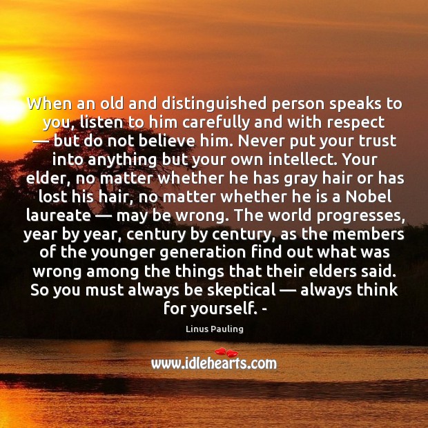 When an old and distinguished person speaks to you, listen to him carefully and with respect 
