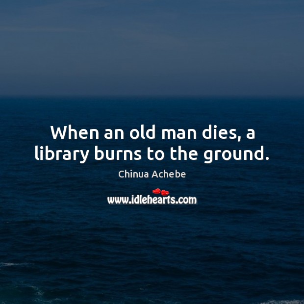 When an old man dies, a library burns to the ground. Chinua Achebe Picture Quote