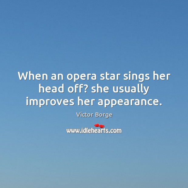 When an opera star sings her head off? she usually improves her appearance. Victor Borge Picture Quote