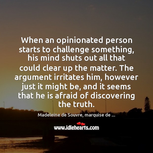 When an opinionated person starts to challenge something, his mind shuts out Madeleine de Souvre, marquise de … Picture Quote