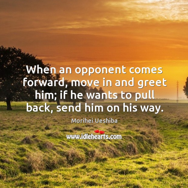 When an opponent comes forward, move in and greet him; if he wants to pull back, send him on his way. Image