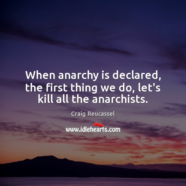 When anarchy is declared, the first thing we do, let’s kill all the anarchists. Craig Reucassel Picture Quote