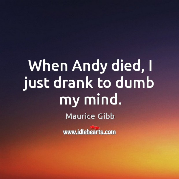 When andy died, I just drank to dumb my mind. Image