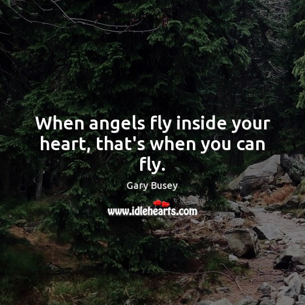 When angels fly inside your heart, that’s when you can fly. Gary Busey Picture Quote