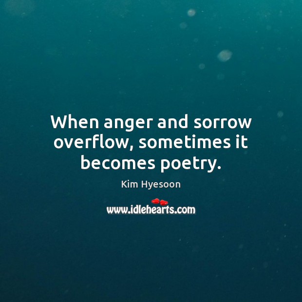 When anger and sorrow overflow, sometimes it becomes poetry. Kim Hyesoon Picture Quote