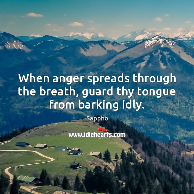 When anger spreads through the breath, guard thy tongue from barking idly. 