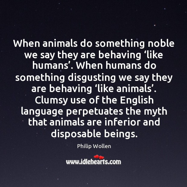 When animals do something noble we say they are behaving ‘like humans’. Philip Wollen Picture Quote