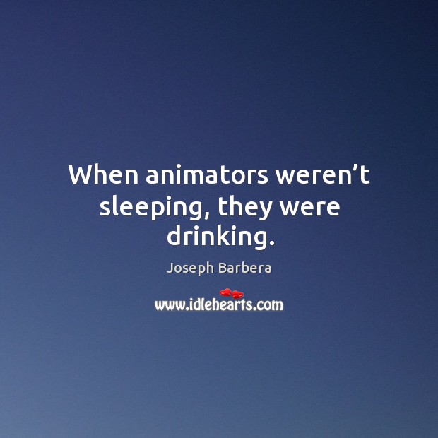 When animators weren’t sleeping, they were drinking. Joseph Barbera Picture Quote