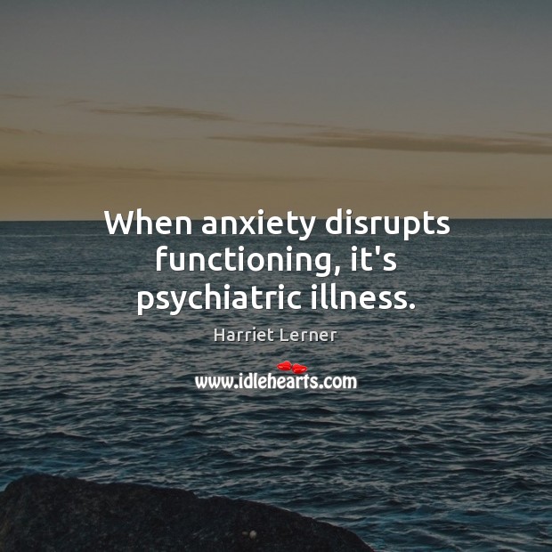 When anxiety disrupts functioning, it’s psychiatric illness. Harriet Lerner Picture Quote