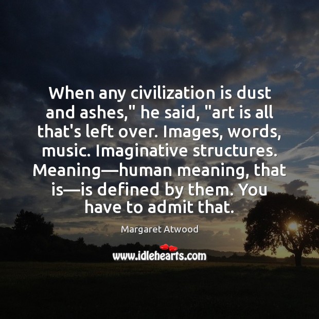 When any civilization is dust and ashes,” he said, “art is all Margaret Atwood Picture Quote