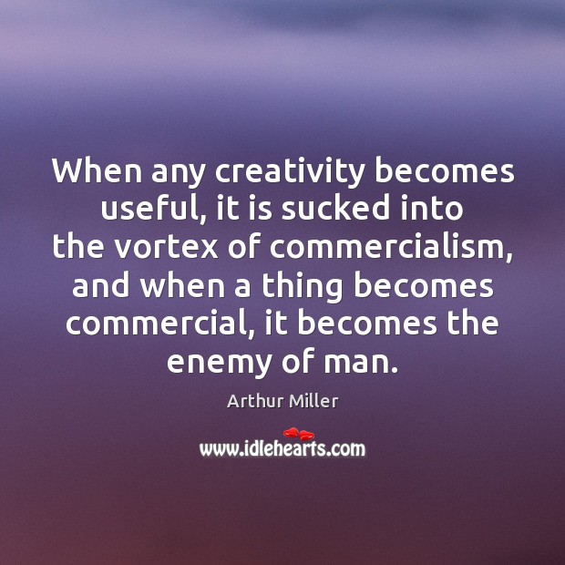When any creativity becomes useful, it is sucked into the vortex of Arthur Miller Picture Quote