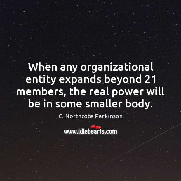 When any organizational entity expands beyond 21 members, the real power will be C. Northcote Parkinson Picture Quote