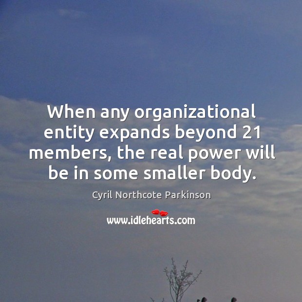 When any organizational entity expands beyond 21 members, the real power will be in some smaller body. Cyril Northcote Parkinson Picture Quote