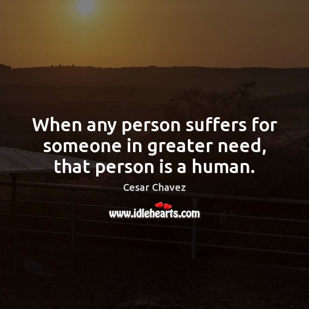 When any person suffers for someone in greater need, that person is a human. Image