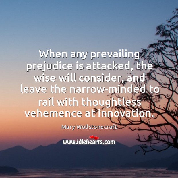 When any prevailing prejudice is attacked, the wise will consider, and leave Mary Wollstonecraft Picture Quote