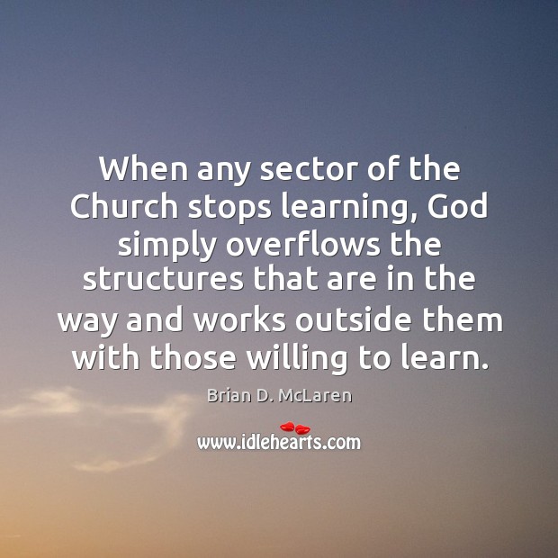 When any sector of the Church stops learning, God simply overflows the Brian D. McLaren Picture Quote