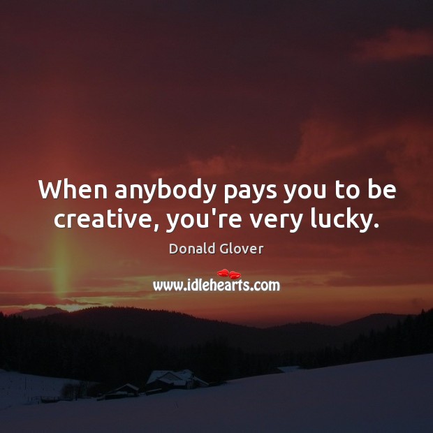 When anybody pays you to be creative, you’re very lucky. Donald Glover Picture Quote