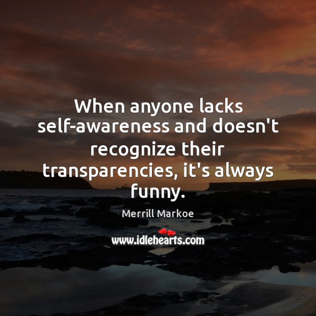 When anyone lacks self-awareness and doesn’t recognize their transparencies, it’s always funny. Merrill Markoe Picture Quote