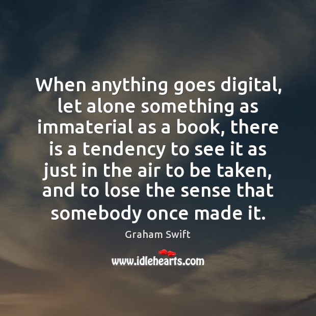 When anything goes digital, let alone something as immaterial as a book, Graham Swift Picture Quote