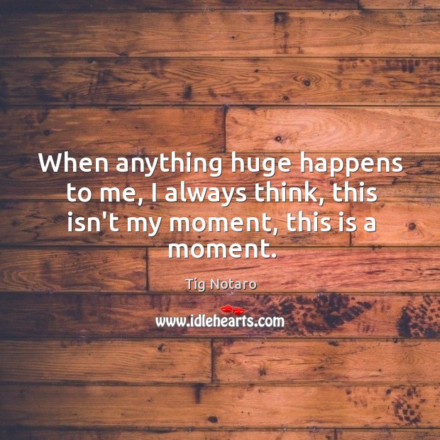 When anything huge happens to me, I always think, this isn’t my moment, this is a moment. Tig Notaro Picture Quote
