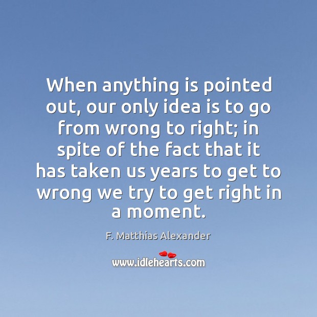 When anything is pointed out, our only idea is to go from F. Matthias Alexander Picture Quote