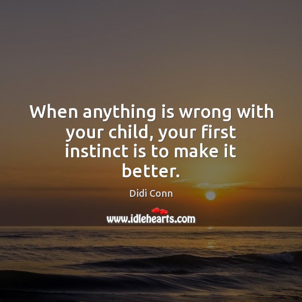 When anything is wrong with your child, your first instinct is to make it better. Didi Conn Picture Quote