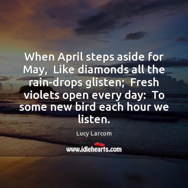 When April steps aside for May,  Like diamonds all the rain-drops glisten; Lucy Larcom Picture Quote