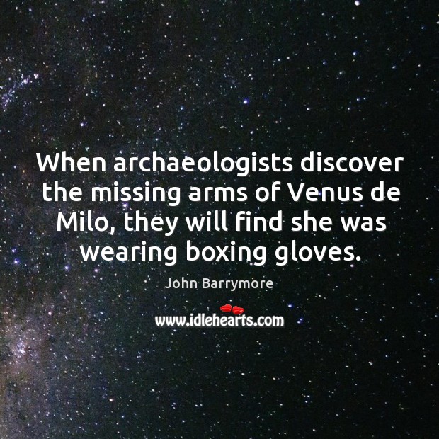 When archaeologists discover the missing arms of venus de milo, they will find she was wearing boxing gloves. John Barrymore Picture Quote