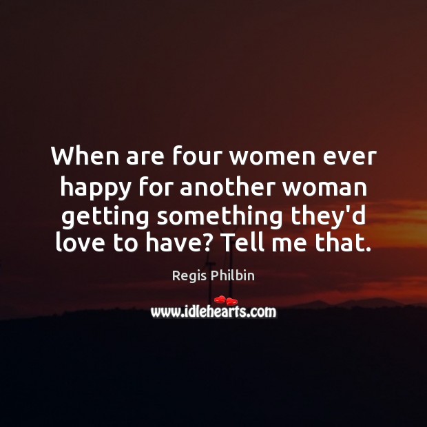When are four women ever happy for another woman getting something they’d Regis Philbin Picture Quote