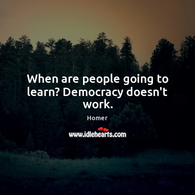 When are people going to learn? Democracy doesn’t work. Homer Picture Quote