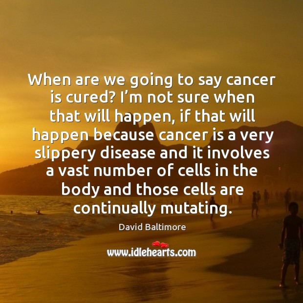 When are we going to say cancer is cured? I’m not sure when that will happen David Baltimore Picture Quote