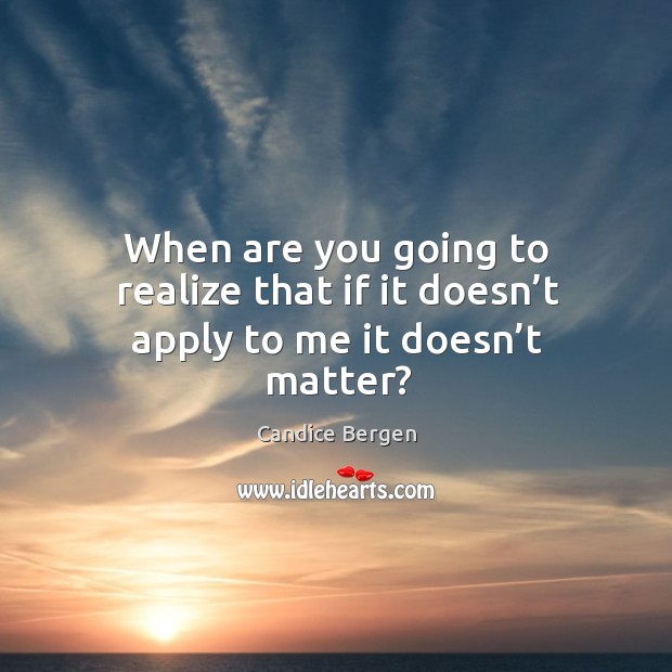 When are you going to realize that if it doesn’t apply to me it doesn’t matter? Image