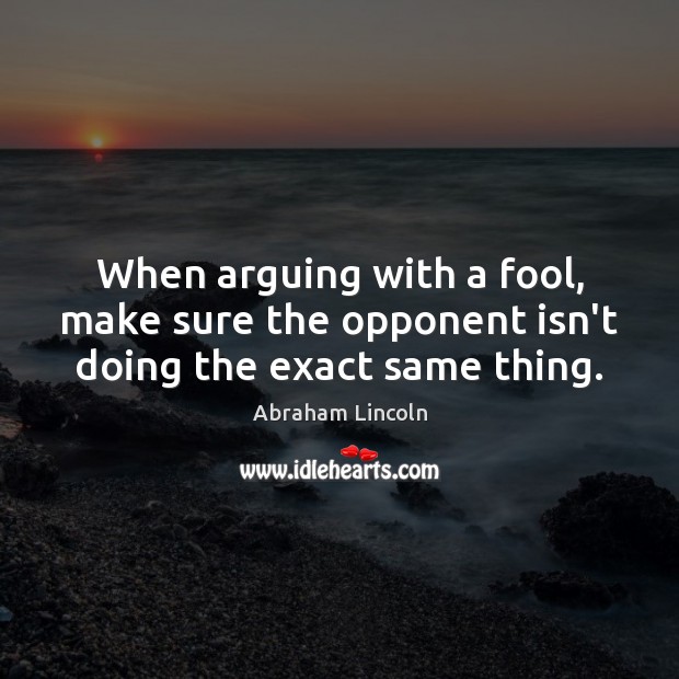When arguing with a fool, make sure the opponent isn’t doing the exact same thing. Abraham Lincoln Picture Quote
