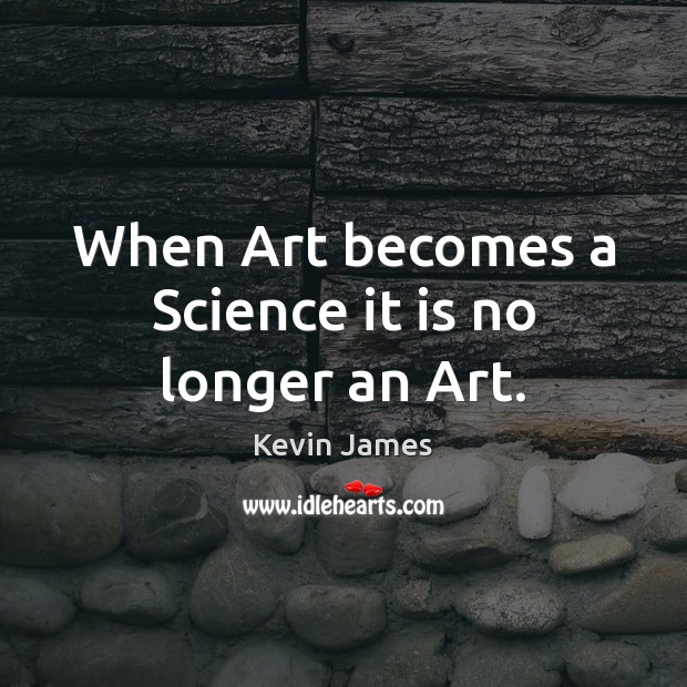 When Art becomes a Science it is no longer an Art. Image
