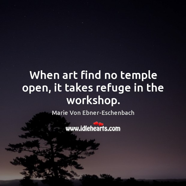 When art find no temple open, it takes refuge in the workshop. Marie Von Ebner-Eschenbach Picture Quote
